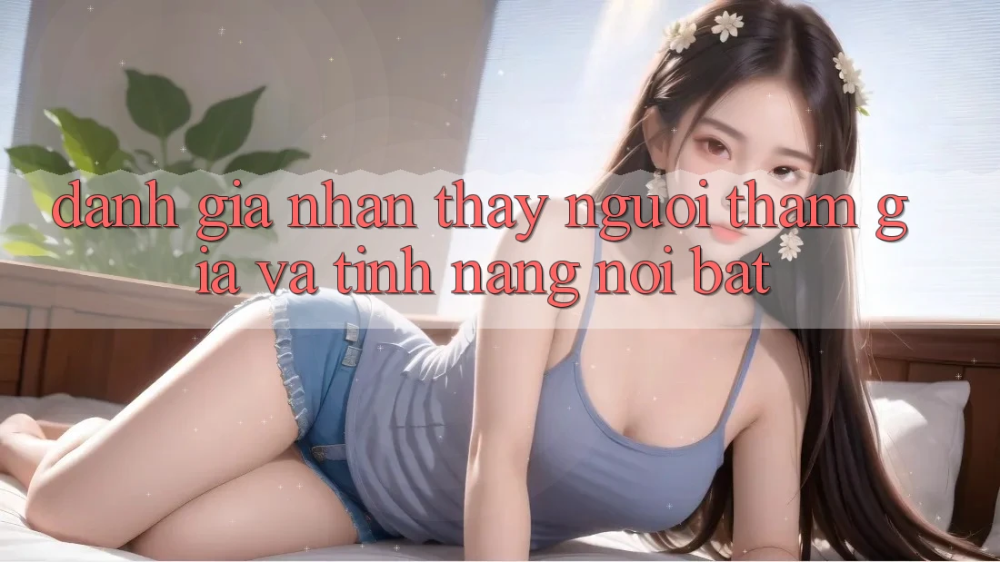 Đánh giá nhận thấy người tham gia và tính năng nổi bật