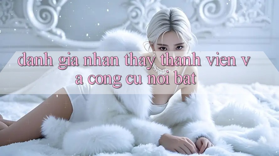 Đánh giá nhận thấy thành viên và công cụ nổi bật Đánh giá nhận thấy thành viên và công cụ nổi bật