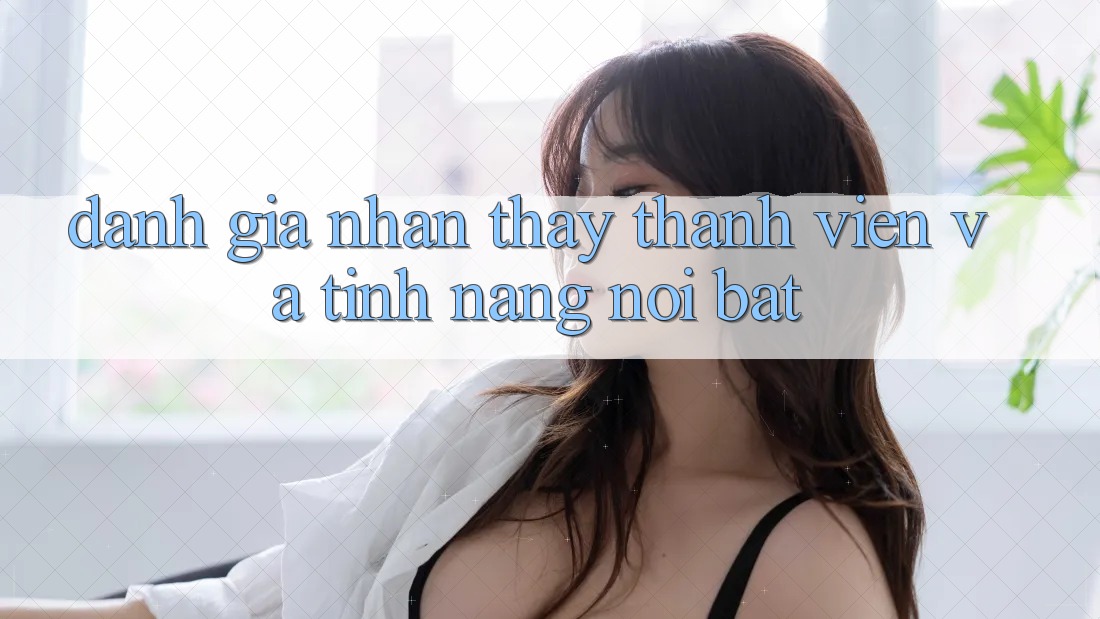 Đánh giá nhận thấy thành viên và tính năng nổi bật Đánh giá nhận thấy thành viên và tính năng nổi bật