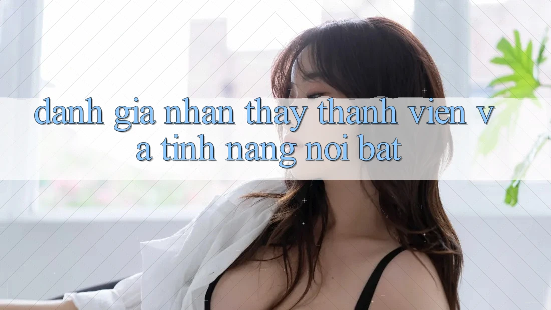 Đánh giá nhận thấy thành viên và tính năng nổi bật Đánh giá nhận thấy thành viên và tính năng nổi bật