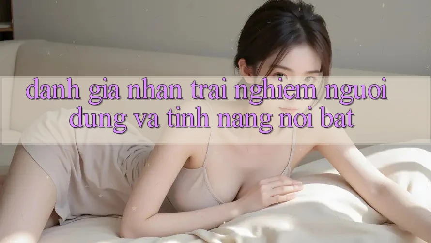 Đánh giá nhận trải nghiệm người dùng và tính năng nổi bật