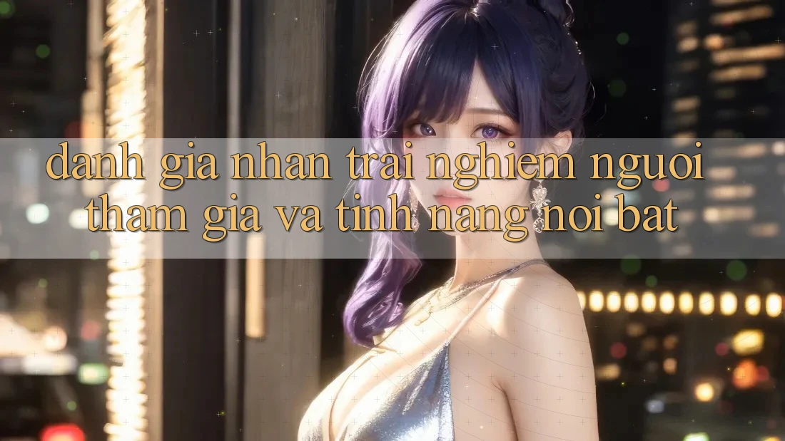 Đánh giá nhận trải nghiệm người tham gia và tính năng nổi bật