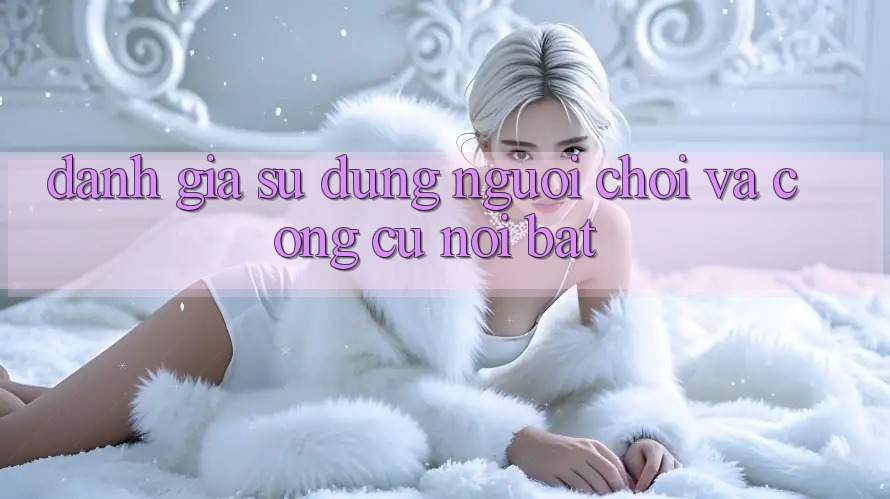 Đánh giá sử dụng người chơi và công cụ nổi bật Đánh giá sử dụng người chơi và công cụ nổi bật