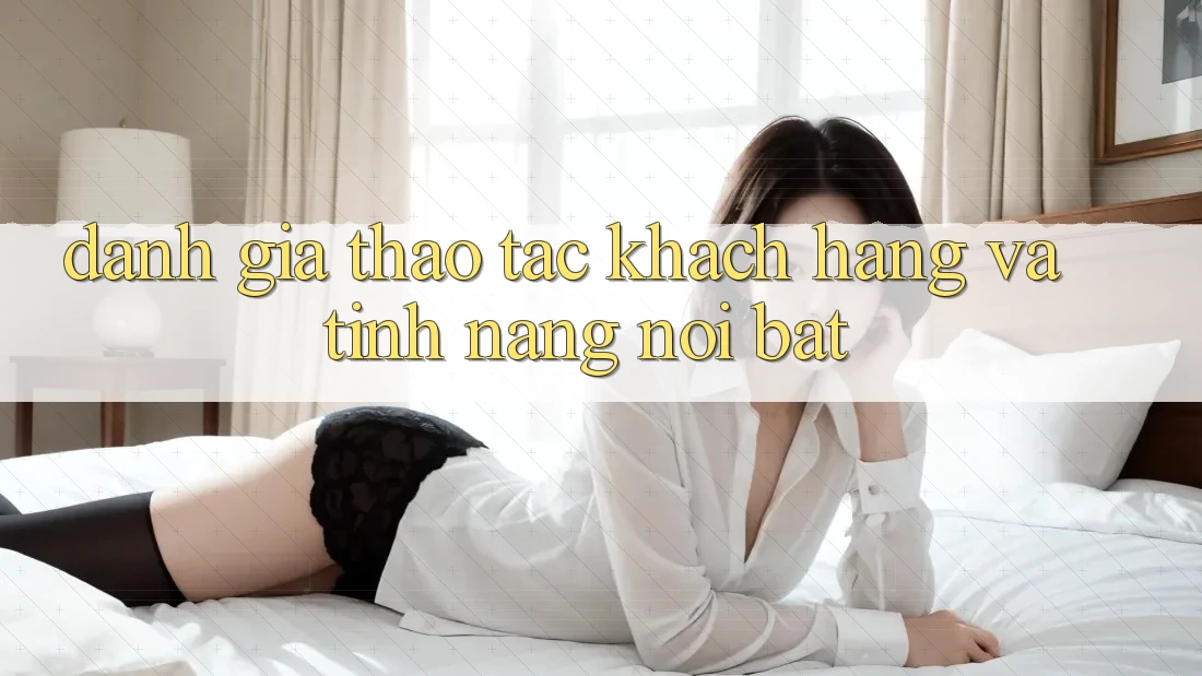 Đánh giá thao tác khách hàng và tính năng nổi bật