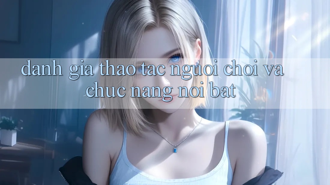 Đánh giá thao tác người chơi và chức năng nổi bật Đánh giá thao tác người chơi và chức năng nổi bật