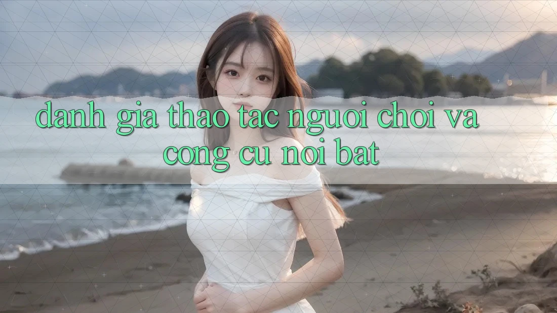 Đánh giá thao tác người chơi và công cụ nổi bật Đánh giá thao tác người chơi và công cụ nổi bật