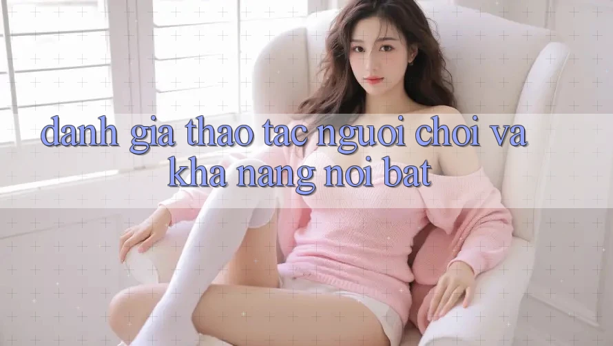 Đánh giá thao tác người chơi và khả năng nổi bật