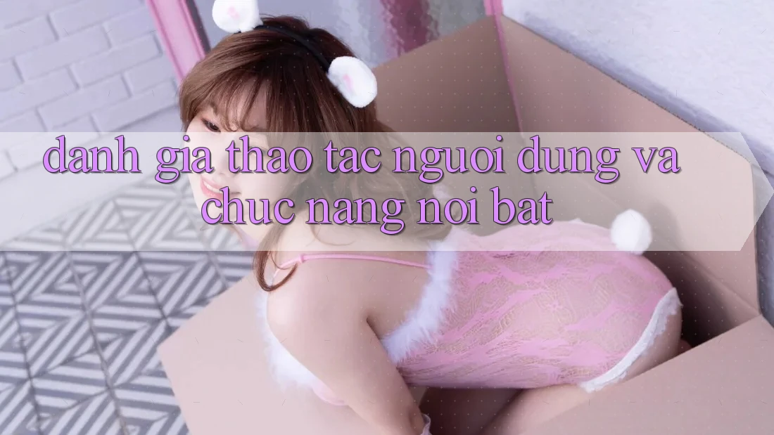 Đánh giá thao tác người dùng và chức năng nổi bật