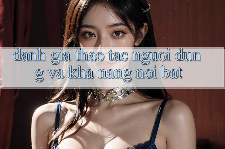 Đánh giá thao tác người dùng và khả năng nổi bật
