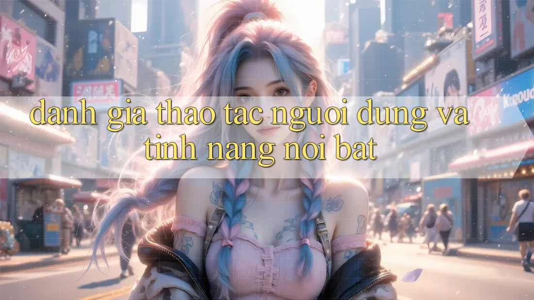 Đánh giá thao tác người dùng và tính năng nổi bật