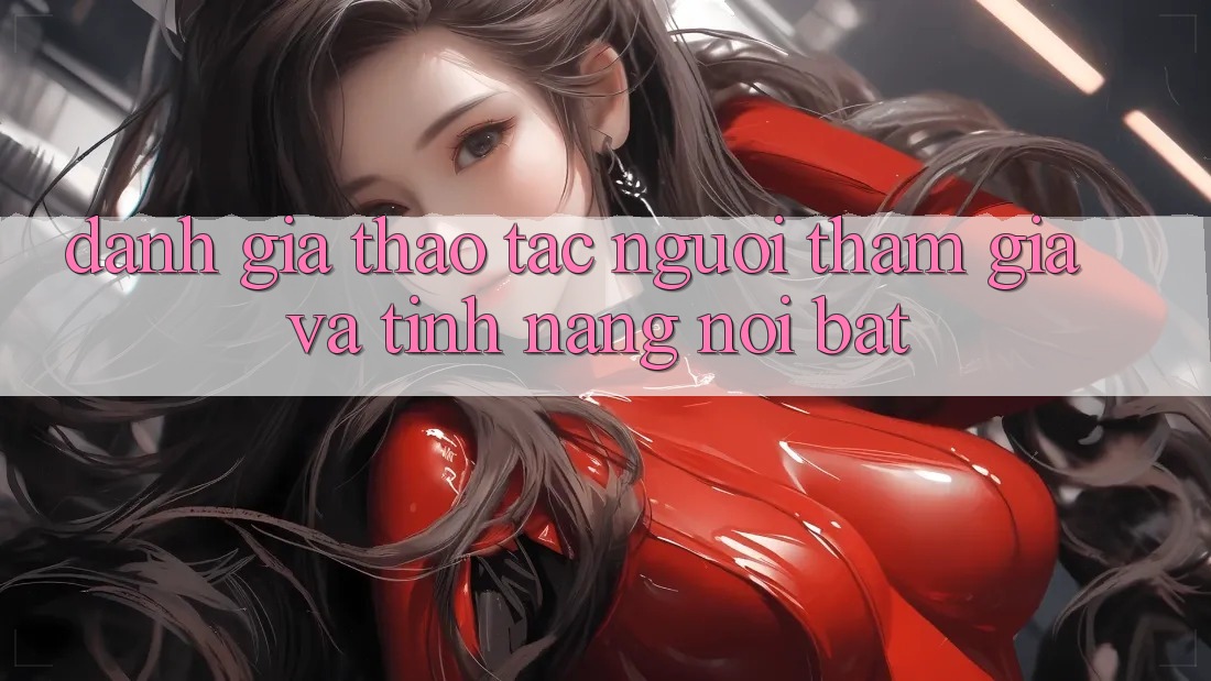 Đánh giá thao tác người tham gia và tính năng nổi bật Đánh giá thao tác người tham gia và tính năng nổi bật