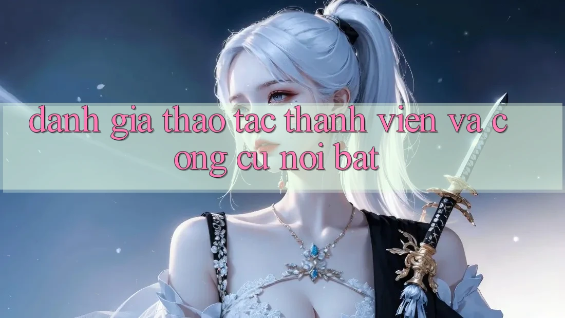Đánh giá thao tác thành viên và công cụ nổi bật