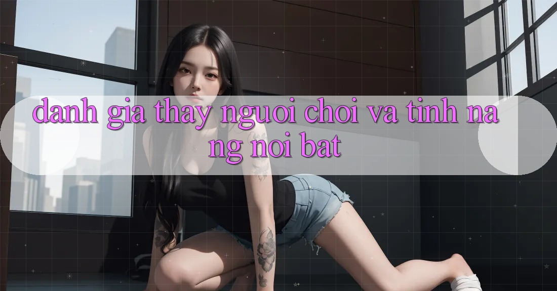 Đánh giá thấy người chơi và tính năng nổi bật Đánh giá thấy người chơi và tính năng nổi bật
