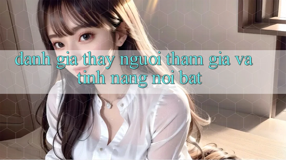 Đánh giá thấy người tham gia và tính năng nổi bật