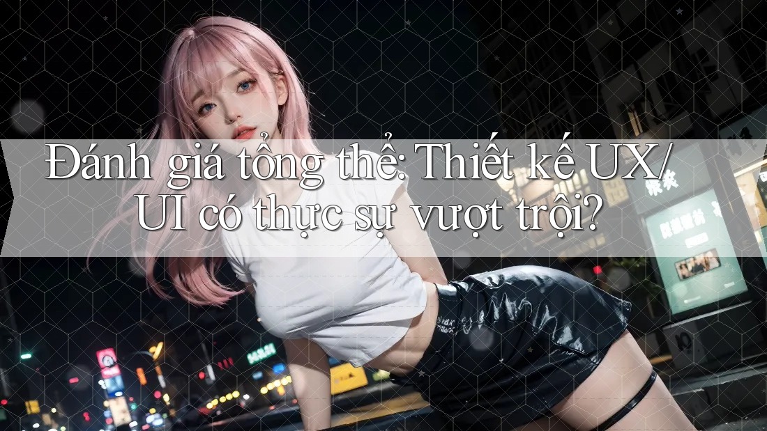 Đánh giá tổng thể: Thiết kế UX/UI có thực sự vượt trội? Đánh giá tổng thể: Thiết kế UX/UI có thực sự vượt trội?