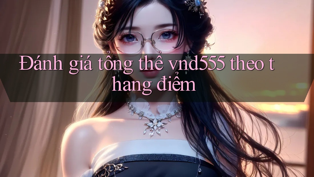 Đánh giá tổng thể vnd555 theo thang điểm Đánh giá tổng thể vnd555 theo thang điểm