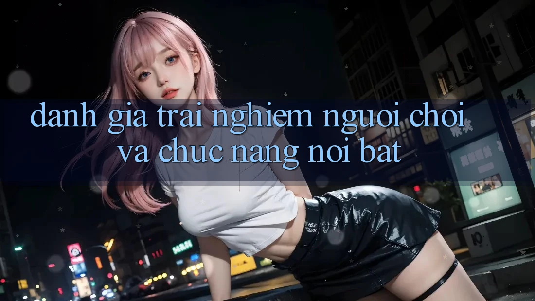 Đánh giá trải nghiệm người chơi và chức năng nổi bật