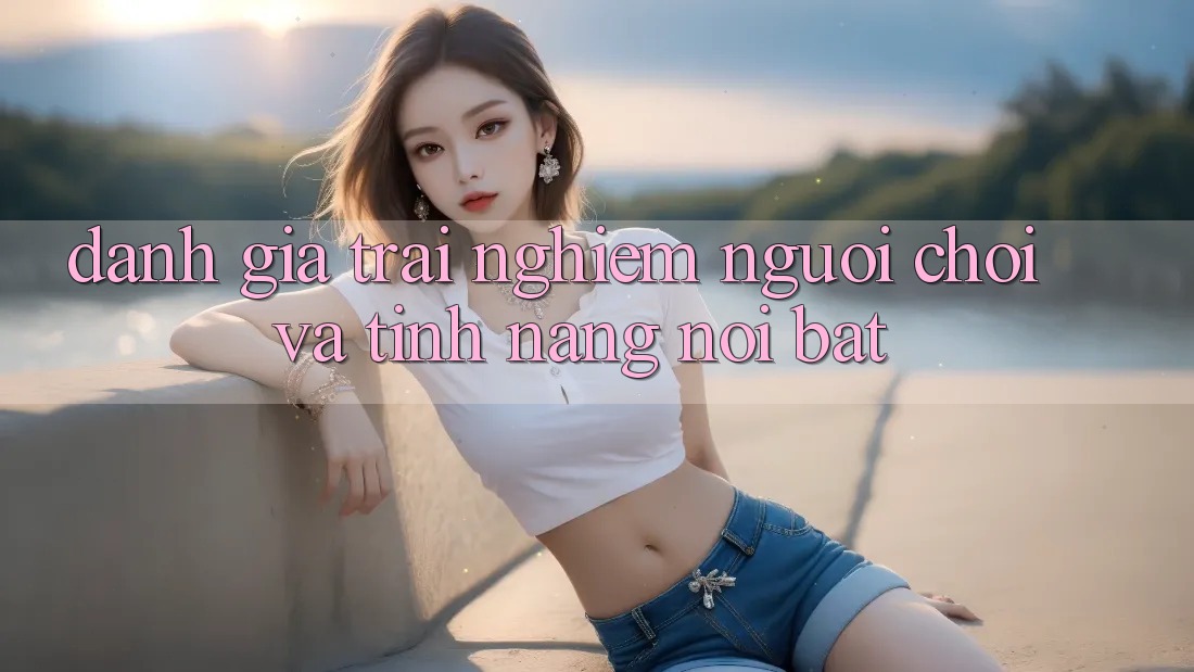 Đánh giá trải nghiệm người chơi và tính năng nổi bật Đánh giá trải nghiệm người chơi và tính năng nổi bật