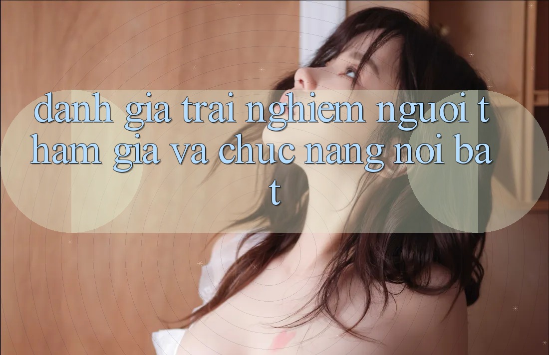 Đánh giá trải nghiệm người tham gia và chức năng nổi bật Đánh giá trải nghiệm người tham gia và chức năng nổi bật