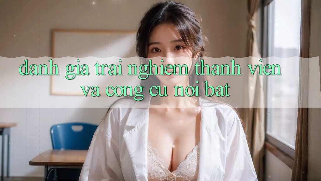 Đánh giá trải nghiệm thành viên và công cụ nổi bật