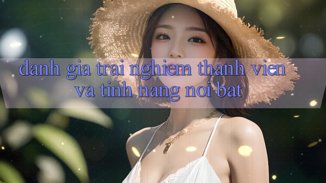 Đánh giá trải nghiệm thành viên và tính năng nổi bật