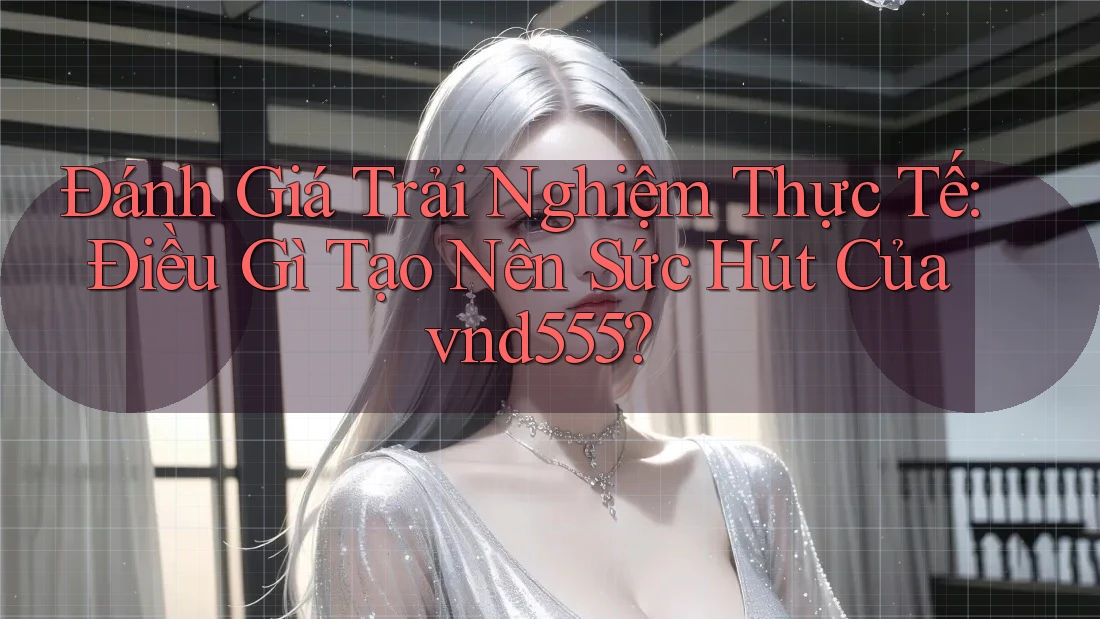 Đánh Giá Trải Nghiệm Thực Tế: Điều Gì Tạo Nên Sức Hút Của vnd555? Đánh Giá Trải Nghiệm Thực Tế: Điều Gì Tạo Nên Sức Hút Của vnd555?