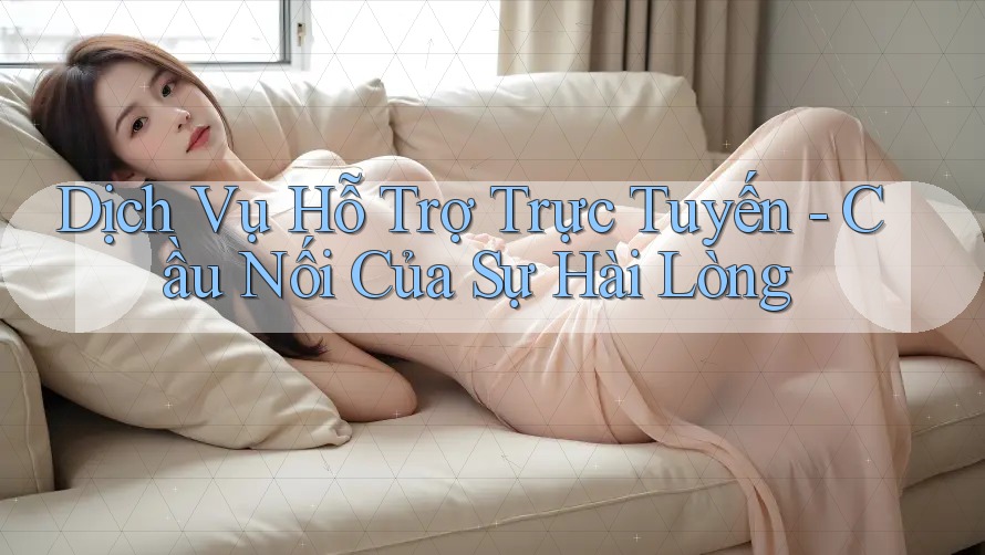 Dịch Vụ Hỗ Trợ Trực Tuyến - Cầu Nối Của Sự Hài Lòng Dịch Vụ Hỗ Trợ Trực Tuyến - Cầu Nối Của Sự Hài Lòng
