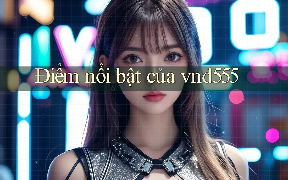 Điểm nổi bật của vnd555 Điểm nổi bật của vnd555