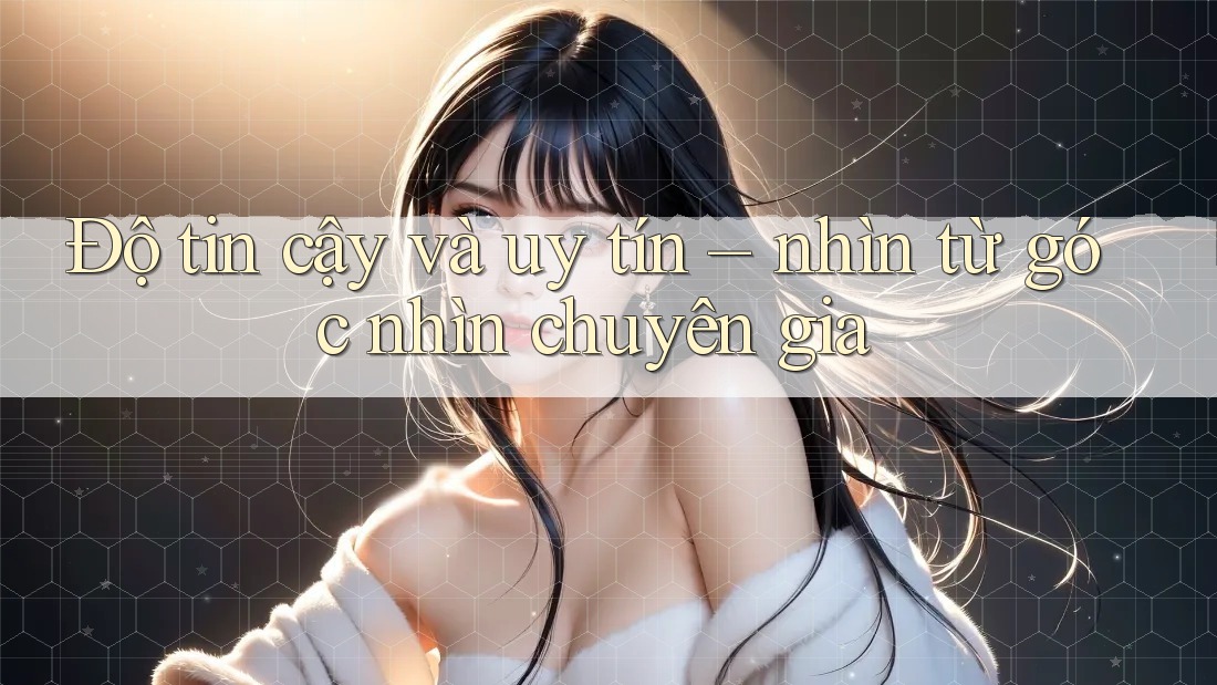 Độ tin cậy và uy tín – nhìn từ góc nhìn chuyên gia Độ tin cậy và uy tín – nhìn từ góc nhìn chuyên gia