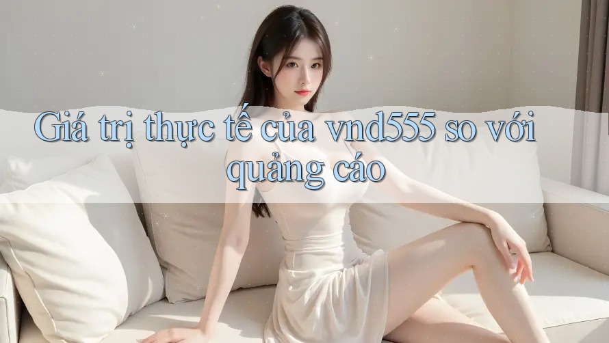 Giá trị thực tế của vnd555 so với quảng cáo Giá trị thực tế của vnd555 so với quảng cáo