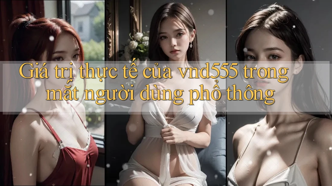 Giá trị thực tế của vnd555 trong mắt người dùng phổ thông Giá trị thực tế của vnd555 trong mắt người dùng phổ thông