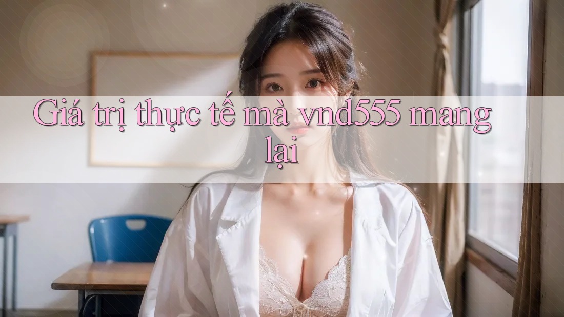 Giá trị thực tế mà vnd555 mang lại