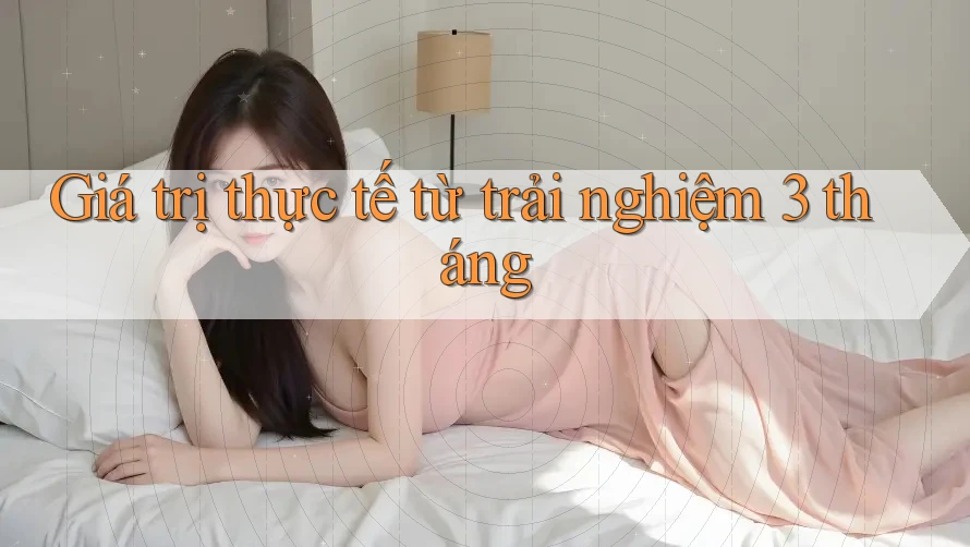 Giá trị thực tế từ trải nghiệm 3 tháng Giá trị thực tế từ trải nghiệm 3 tháng
