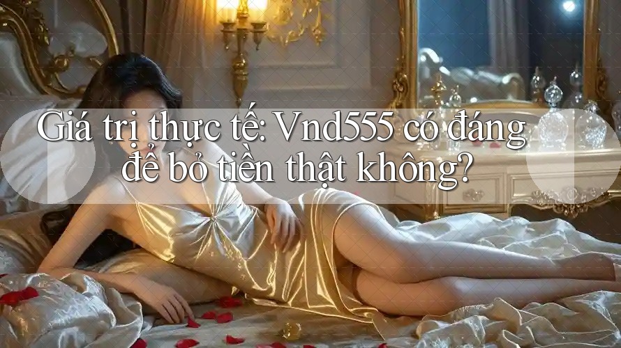 Giá trị thực tế: Vnd555 có đáng để bỏ tiền thật không?