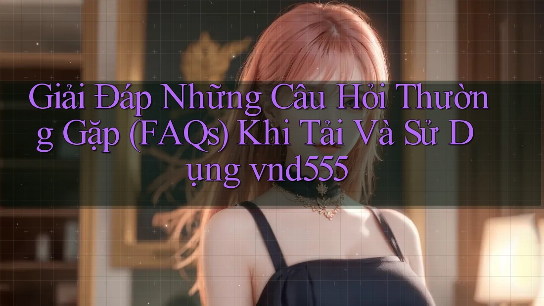 Giải Đáp Những Câu Hỏi Thường Gặp (FAQs) Khi Tải Và Sử Dụng vnd555 Giải Đáp Những Câu Hỏi Thường Gặp (FAQs) Khi Tải Và Sử Dụng vnd555