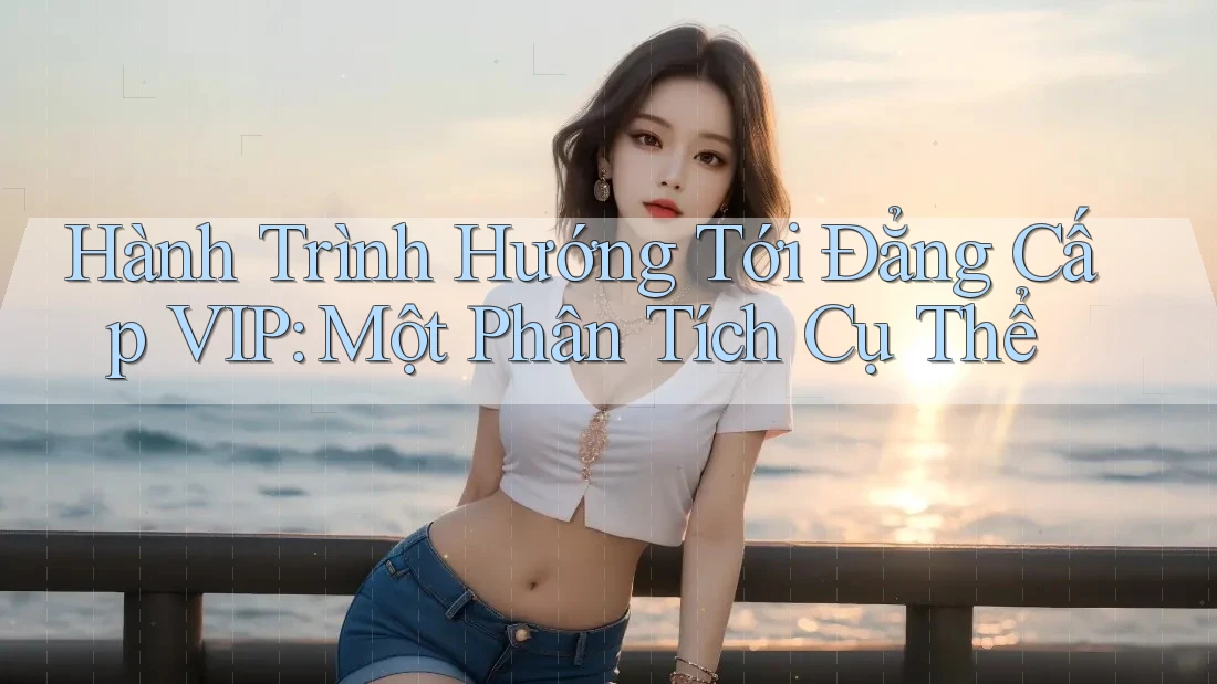 Hành Trình Hướng Tới Đẳng Cấp VIP: Một Phân Tích Cụ Thể Hành Trình Hướng Tới Đẳng Cấp VIP: Một Phân Tích Cụ Thể