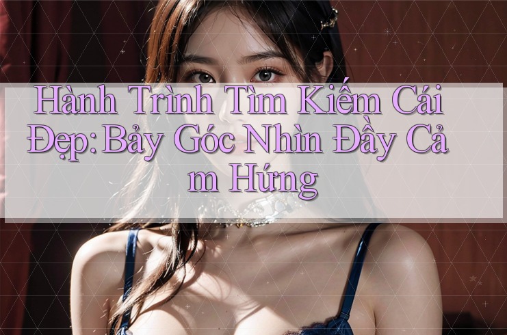 Hành Trình Tìm Kiếm Cái Đẹp: Bảy Góc Nhìn Đầy Cảm Hứng Hành Trình Tìm Kiếm Cái Đẹp: Bảy Góc Nhìn Đầy Cảm Hứng