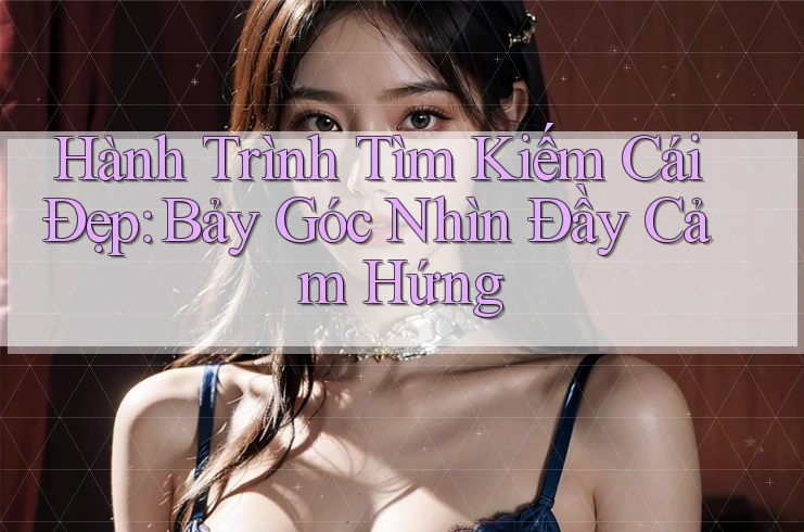 Hành Trình Tìm Kiếm Cái Đẹp: Bảy Góc Nhìn Đầy Cảm Hứng