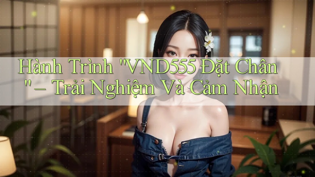 Hành Trình “VND555 Đặt Chân” – Trải Nghiệm Và Cảm Nhận