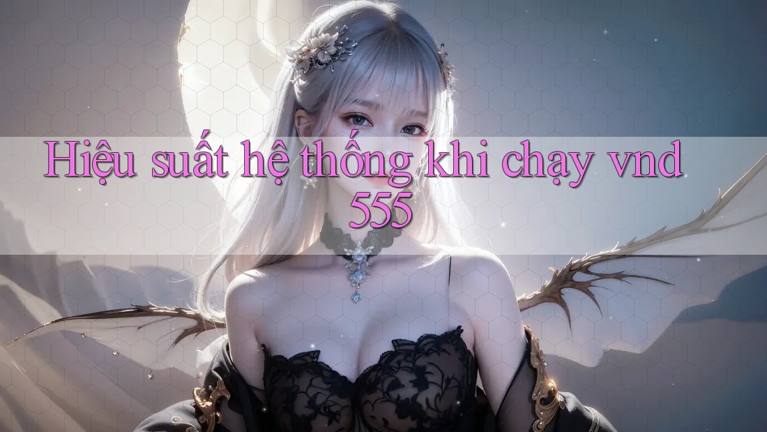 Hiệu suất hệ thống khi chạy vnd555 Hiệu suất hệ thống khi chạy vnd555