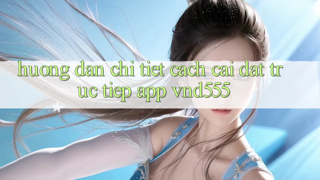 Hướng dẫn chi tiết cách cài đặt trực tiếp app vnd555