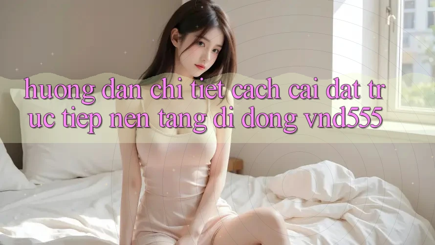 Hướng dẫn chi tiết cách cài đặt trực tiếp nền tảng di động vnd555