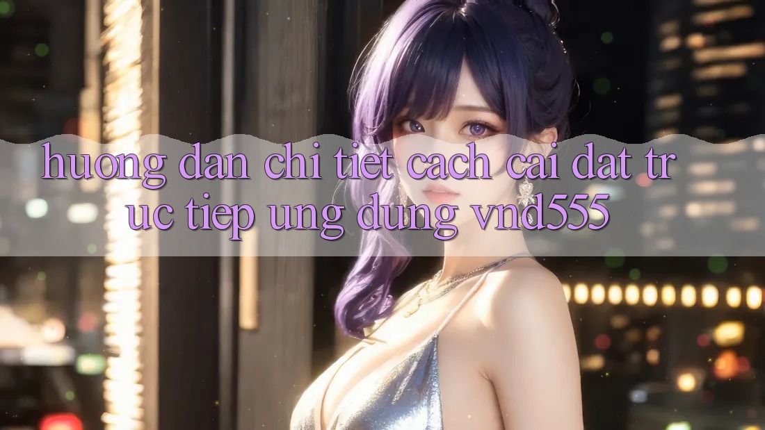 Hướng dẫn chi tiết cách cài đặt trực tiếp ứng dụng vnd555 Hướng dẫn chi tiết cách cài đặt trực tiếp ứng dụng vnd555