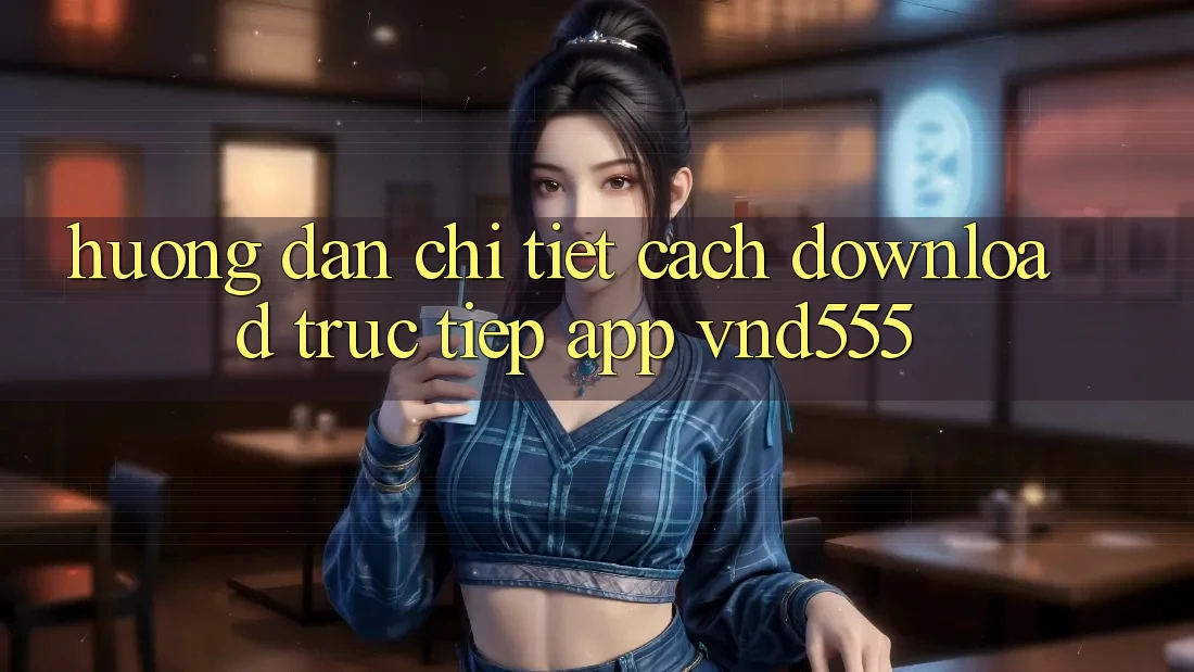 Hướng dẫn chi tiết cách download trực tiếp app vnd555