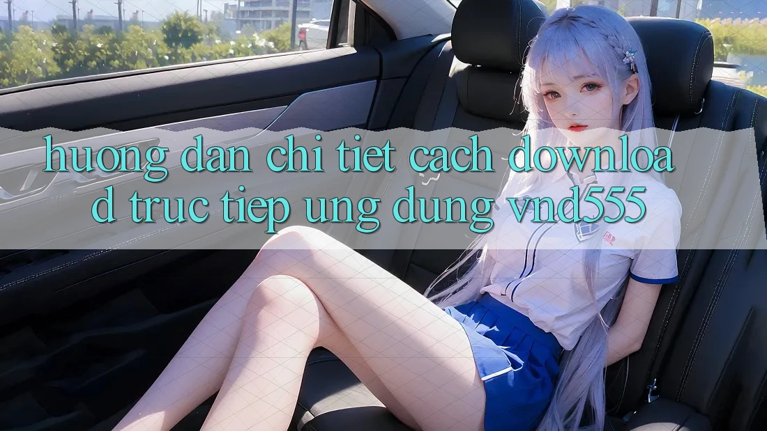 Hướng dẫn chi tiết cách download trực tiếp ứng dụng vnd555