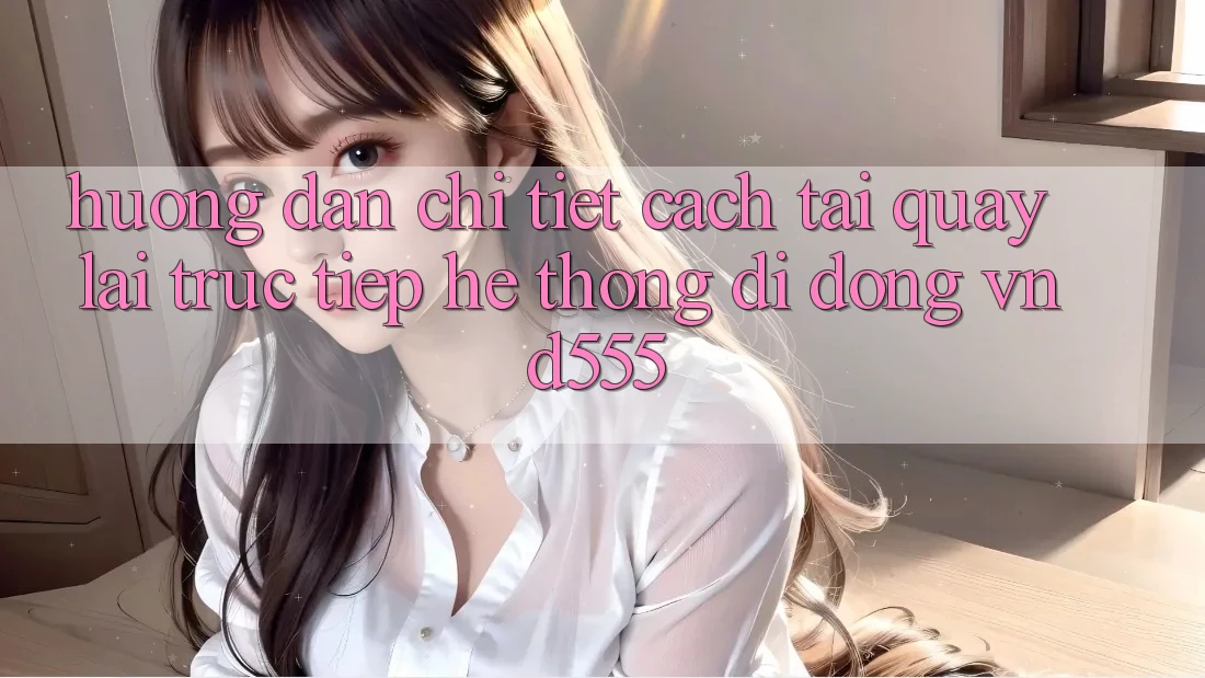 Hướng dẫn chi tiết cách tải quay lại trực tiếp hệ thống di động vnd555 Hướng dẫn chi tiết cách tải quay lại trực tiếp hệ thống di động vnd555