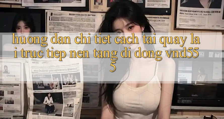 Hướng dẫn chi tiết cách tải quay lại trực tiếp nền tảng di động vnd555