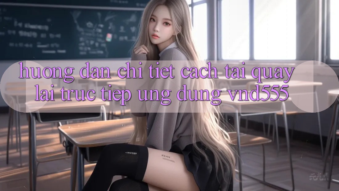 Hướng dẫn chi tiết cách tải quay lại trực tiếp ứng dụng vnd555