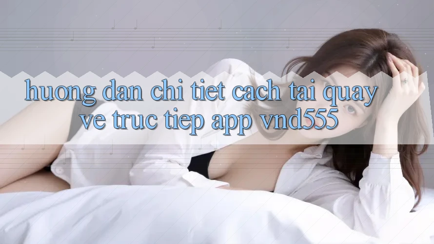 Hướng dẫn chi tiết cách tải quay về trực tiếp app vnd555 Hướng dẫn chi tiết cách tải quay về trực tiếp app vnd555