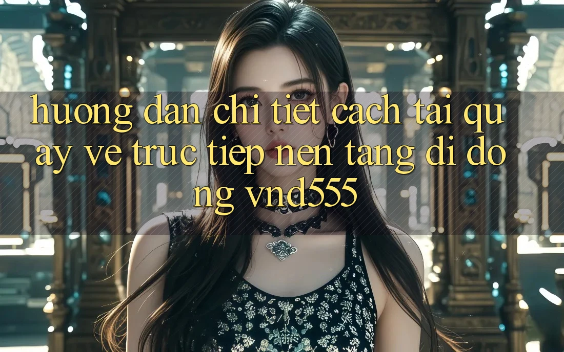 Hướng dẫn chi tiết cách tải quay về trực tiếp nền tảng di động vnd555 Hướng dẫn chi tiết cách tải quay về trực tiếp nền tảng di động vnd555